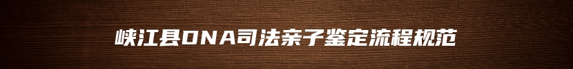 峡江县DNA司法亲子鉴定流程规范