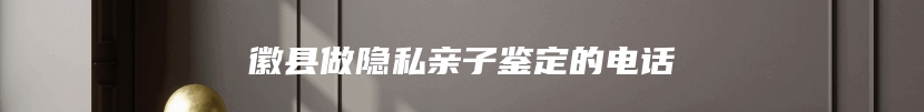 徽县做隐私亲子鉴定的电话