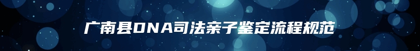 广南县DNA司法亲子鉴定流程规范