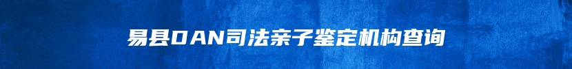 易县DAN司法亲子鉴定机构查询