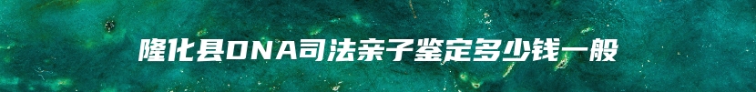 隆化县DNA司法亲子鉴定多少钱一般