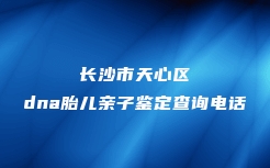 长沙市天心区dna胎儿亲子鉴定查询电话