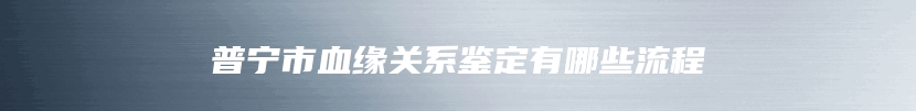 普宁市血缘关系鉴定有哪些流程