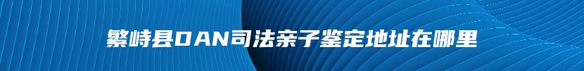 繁峙县DAN司法亲子鉴定地址在哪里