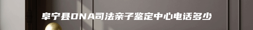 阜宁县DNA司法亲子鉴定中心电话多少