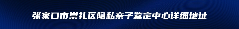 张家口市崇礼区隐私亲子鉴定中心详细地址