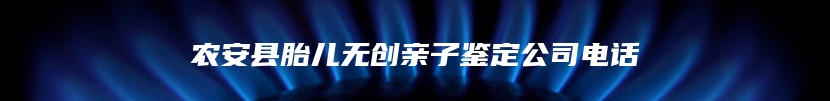 农安县胎儿无创亲子鉴定公司电话