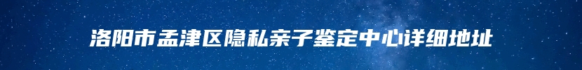 洛阳市孟津区隐私亲子鉴定中心详细地址