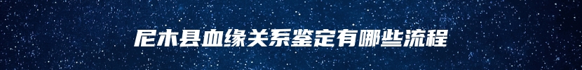 尼木县血缘关系鉴定有哪些流程