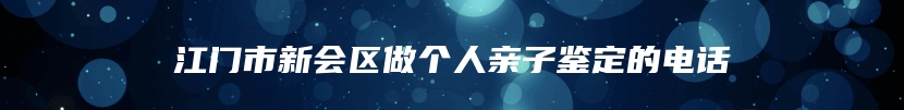 江门市新会区做个人亲子鉴定的电话