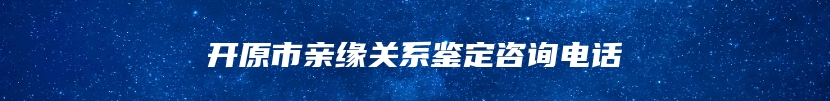 开原市亲缘关系鉴定咨询电话