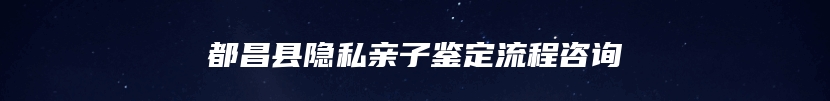 都昌县隐私亲子鉴定流程咨询