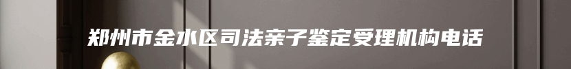 郑州市金水区司法亲子鉴定受理机构电话