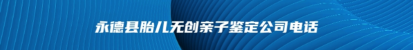 永德县胎儿无创亲子鉴定公司电话