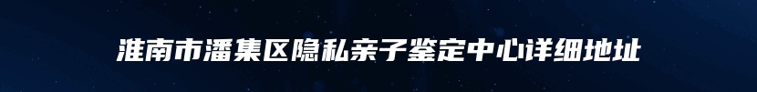 淮南市潘集区隐私亲子鉴定中心详细地址