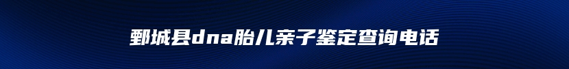 鄄城县dna胎儿亲子鉴定查询电话