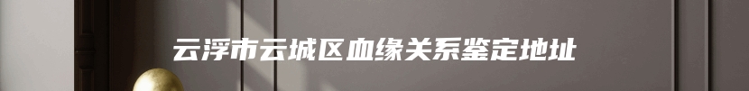 云浮市云城区血缘关系鉴定地址