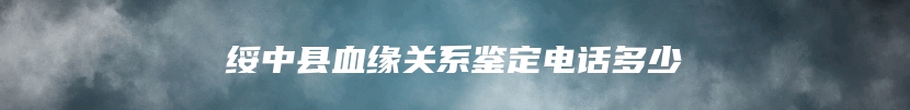 绥中县血缘关系鉴定电话多少