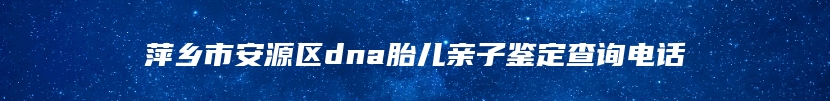 萍乡市安源区dna胎儿亲子鉴定查询电话
