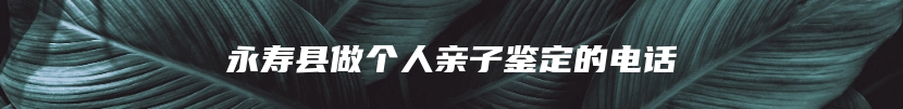 永寿县做个人亲子鉴定的电话