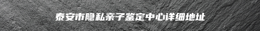 泰安市隐私亲子鉴定中心详细地址