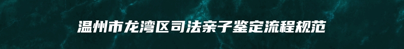 温州市龙湾区司法亲子鉴定流程规范