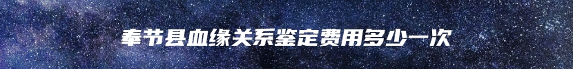 奉节县血缘关系鉴定费用多少一次