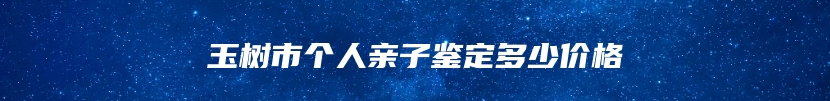玉树市个人亲子鉴定多少价格