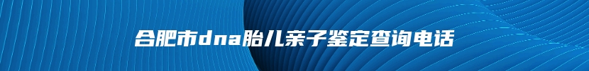 合肥市dna胎儿亲子鉴定查询电话