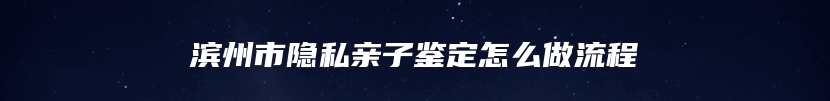滨州市隐私亲子鉴定怎么做流程