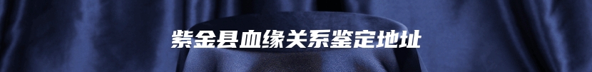 紫金县血缘关系鉴定地址