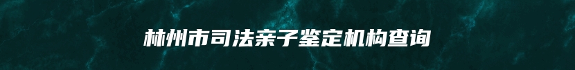 林州市司法亲子鉴定机构查询