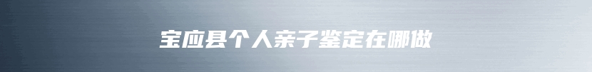 宝应县个人亲子鉴定在哪做