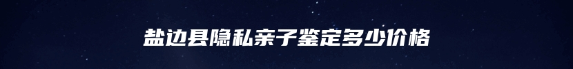 盐边县隐私亲子鉴定多少价格