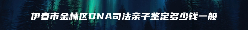 伊春市金林区DNA司法亲子鉴定多少钱一般