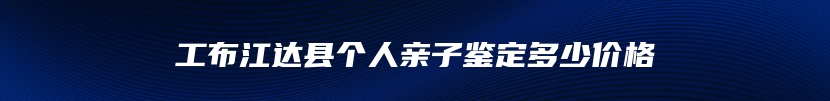 工布江达县个人亲子鉴定多少价格