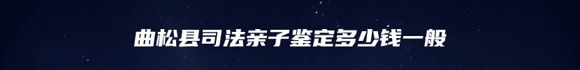 曲松县司法亲子鉴定多少钱一般