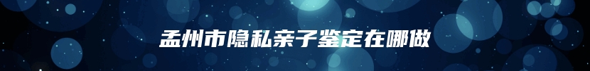 孟州市隐私亲子鉴定在哪做