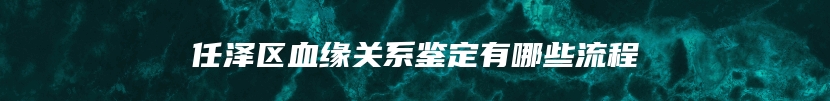 任泽区血缘关系鉴定有哪些流程