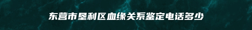 东营市垦利区血缘关系鉴定电话多少