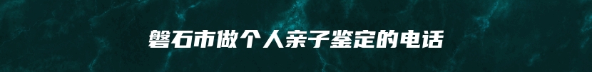 磐石市做个人亲子鉴定的电话