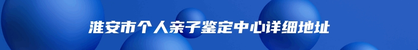 淮安市个人亲子鉴定中心详细地址