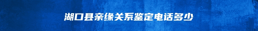 湖口县亲缘关系鉴定电话多少