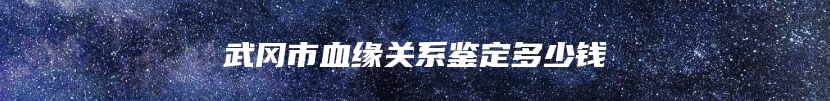 武冈市血缘关系鉴定多少钱