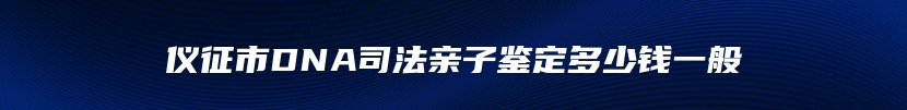 仪征市DNA司法亲子鉴定多少钱一般