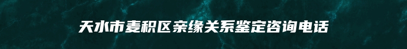 天水市麦积区亲缘关系鉴定咨询电话