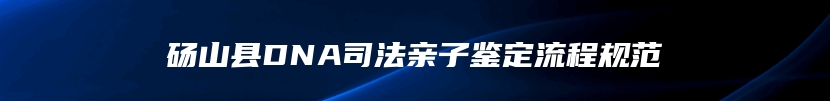 砀山县DNA司法亲子鉴定流程规范