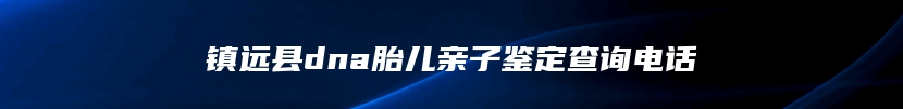 镇远县dna胎儿亲子鉴定查询电话