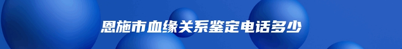 恩施市血缘关系鉴定电话多少