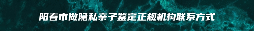 阳春市做隐私亲子鉴定正规机构联系方式